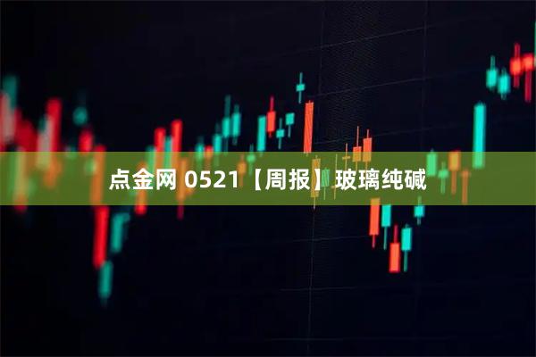 点金网 0521【周报】玻璃纯碱
