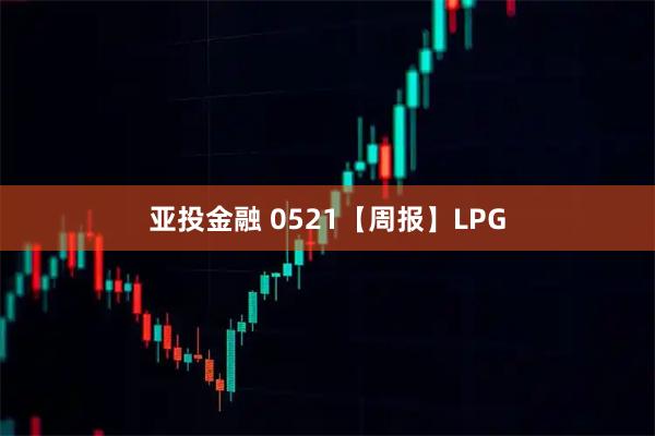 亚投金融 0521【周报】LPG
