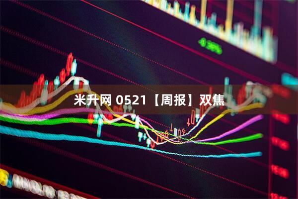 米升网 0521【周报】双焦