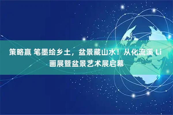 策略赢 笔墨绘乡土，盆景藏山水！从化流溪 Li 画展暨盆景艺术展启幕