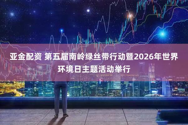 亚金配资 第五届南岭绿丝带行动暨2026年世界环境日主题活动举行