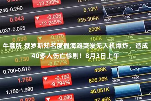牛鑫所 俄罗斯知名度假海滩突发无人机爆炸，造成40多人伤亡惨剧！8月3日上午