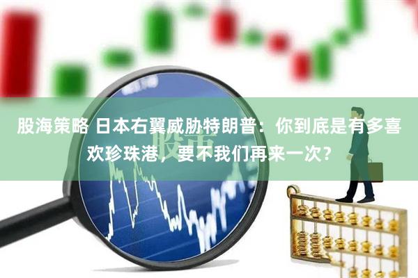 股海策略 日本右翼威胁特朗普：你到底是有多喜欢珍珠港，要不我们再来一次？