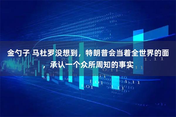 金勺子 马杜罗没想到，特朗普会当着全世界的面，承认一个众所周知的事实