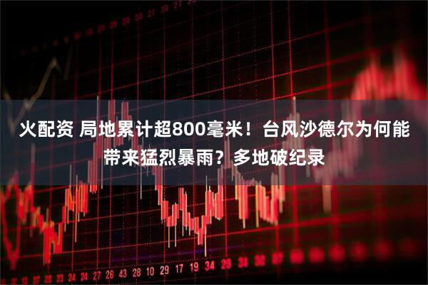 火配资 局地累计超800毫米！台风沙德尔为何能带来猛烈暴雨？多地破纪录