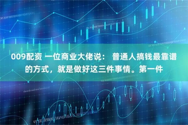 009配资 一位商业大佬说： 普通人搞钱最靠谱的方式，就是做好这三件事情。第一件